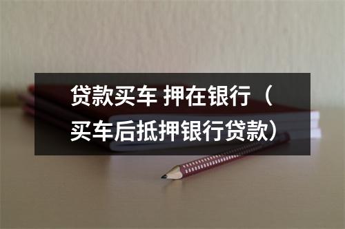 贷款买车 押在银行（买车后抵押银行贷款）