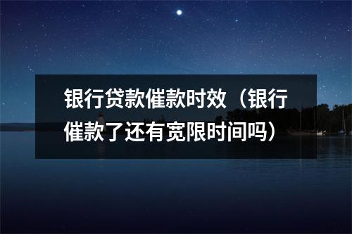 银行贷款催款时效（银行催款了还有宽限时间吗）