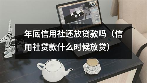 年底信用社还放贷款吗（信用社贷款什么时候放贷）