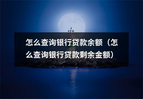怎么查询银行贷款余额（怎么查询银行贷款剩余金额）