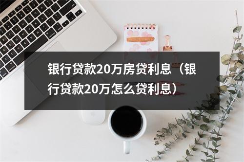 银行贷款20万房贷利息(银行贷款20万怎么贷利息)