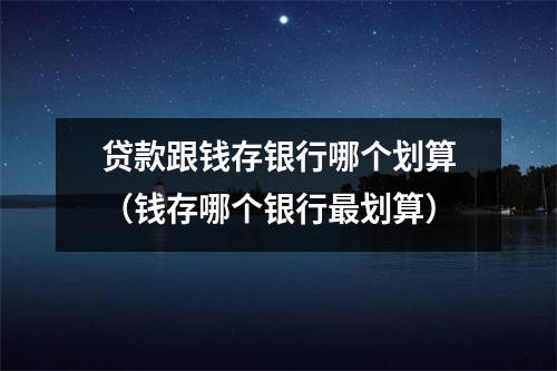贷款跟钱存银行哪个划算（钱存哪个银行最划算）