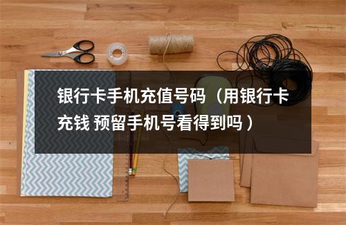 银行卡手机充值号码（用银行卡充钱 预留手机号看得到吗 ）