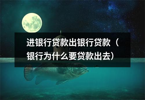 进银行贷款出银行贷款（银行为什么要贷款出去）