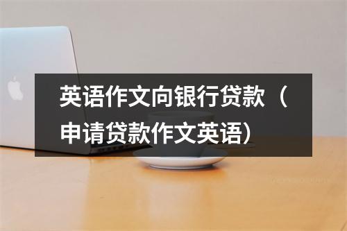 英语作文向银行贷款（申请贷款作文英语）