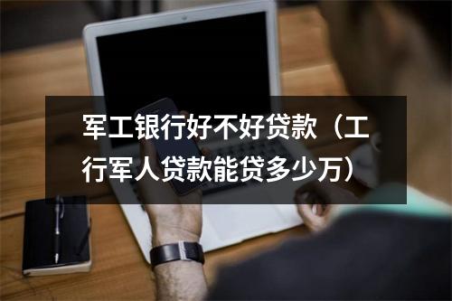 军工银行好不好贷款（工行军人贷款能贷多少万）
