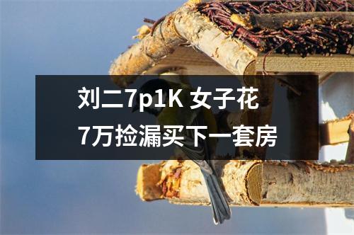 刘二7p1K 女子花7万捡漏买下一套房