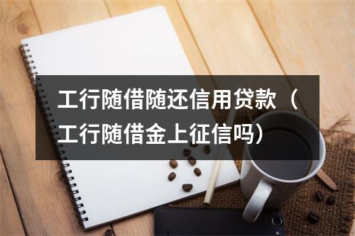 工行随借随还信用贷款（工行随借金上征信吗）