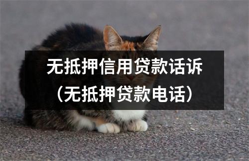 无抵押信用贷款话诉（无抵押贷款电话）