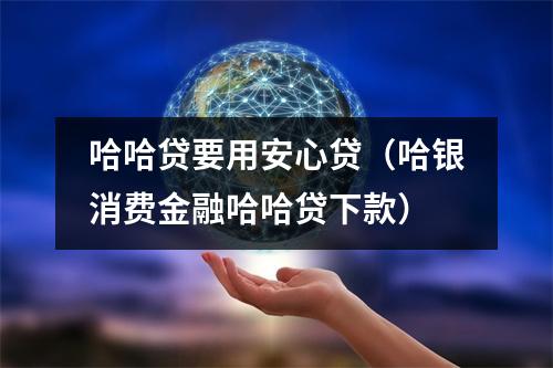 哈哈贷要用安心贷（哈银消费金融哈哈贷下款）