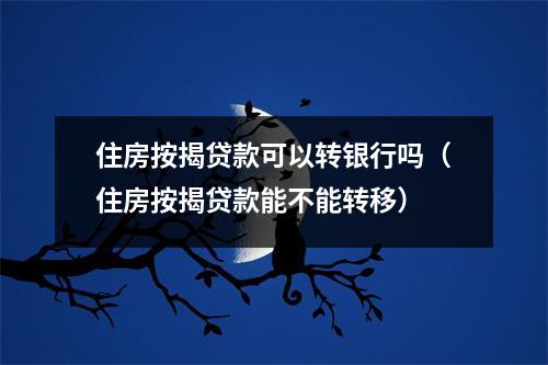 住房按揭贷款可以转银行吗（住房按揭贷款能不能转移）