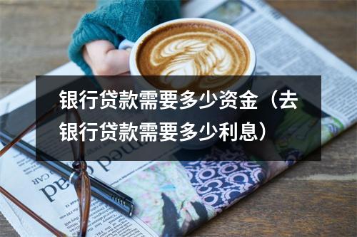 银行贷款需要多少资金（去银行贷款需要多少利息）