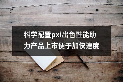 科学配置pxi出色性能助力产品上市便于加快速度