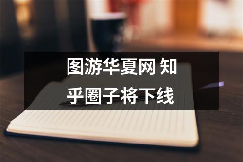 图游华夏网 知乎圈子将下线
