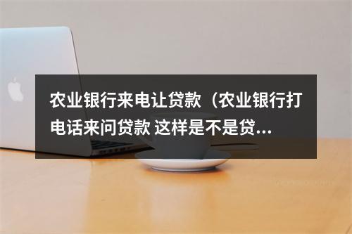 农业银行来电让贷款（农业银行打电话来问贷款 这样是不是贷款可以下来了）