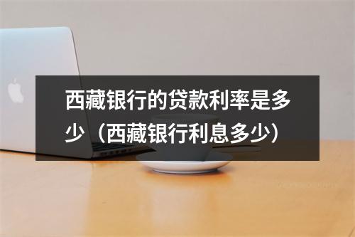 西藏银行的贷款利率是多少（西藏银行利息多少）