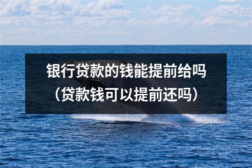 银行贷款的钱能提前给吗（贷款钱可以提前还吗）