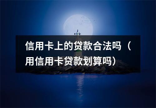 信用卡上的贷款合法吗(用信用卡贷款划算吗)