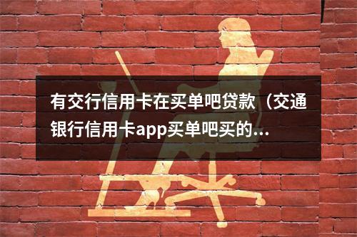 有交行信用卡在买单吧贷款（交通银行信用卡app买单吧买的电话咋样）