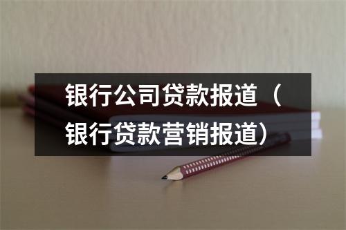 银行公司贷款报道（银行贷款营销报道）