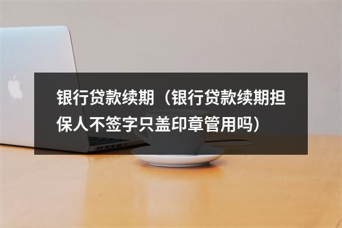 银行贷款续期(银行贷款续期担保人不签字只盖印章管用吗)