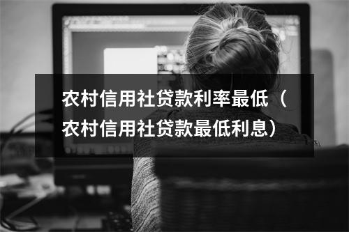 农村信用社贷款利率最低（农村信用社贷款最低利息）