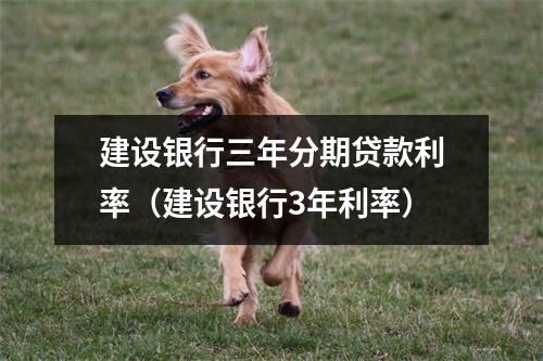 建设银行三年分期贷款利率（建设银行3年利率）