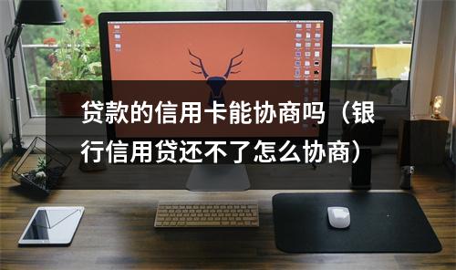 贷款的信用卡能协商吗（银行信用贷还不了怎么协商）