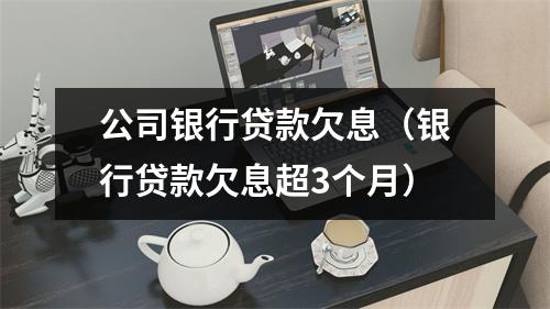 公司银行贷款欠息（银行贷款欠息超3个月）
