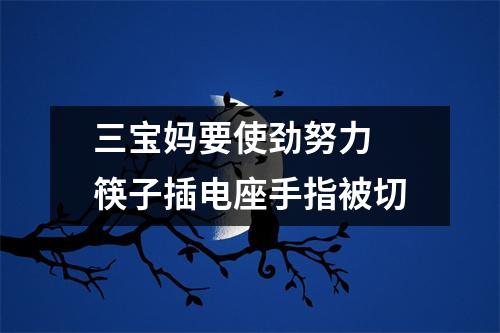三宝妈要使劲努力 筷子插电座手指被切