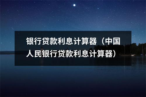 银行贷款利息计算器（中国人民银行贷款利息计算器）