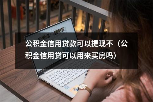 公积金信用贷款可以提现不（公积金信用贷可以用来买房吗）