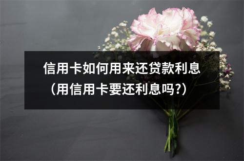 信用卡如何用来还贷款利息（用信用卡要还利息吗?）