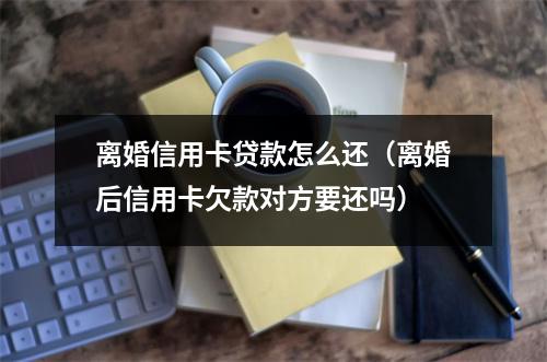 离婚信用卡贷款怎么还（离婚后信用卡欠款对方要还吗）