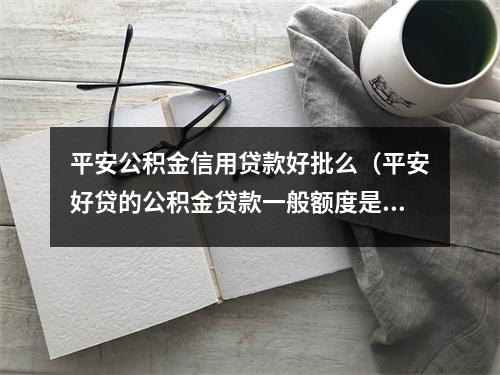 平安公积金信用贷款好批么（平安好贷的公积金贷款一般额度是多少）