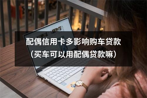 配偶信用卡多影响购车贷款（买车可以用配偶贷款嘛）