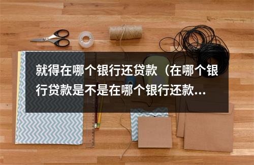 就得在哪个银行还贷款（在哪个银行贷款是不是在哪个银行还款）