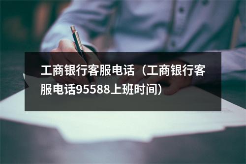 工商银行客服电话（工商银行客服电话95588上班时间）