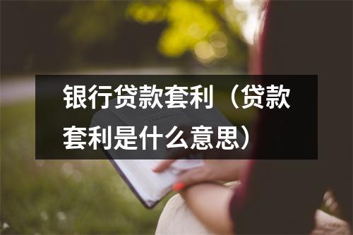 银行贷款套利(贷款套利是什么意思)