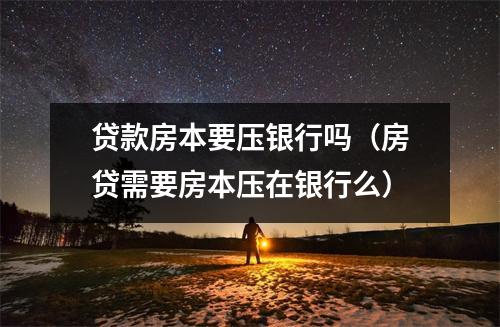 贷款房本要压银行吗（房贷需要房本压在银行么）