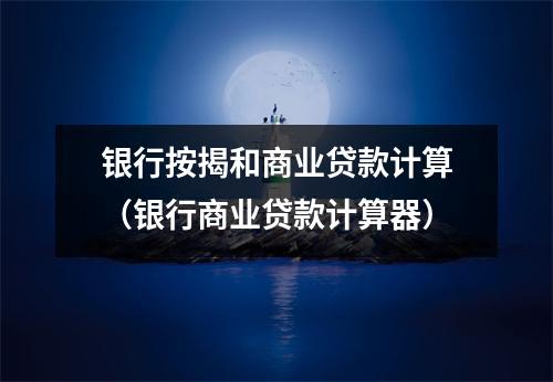 银行按揭和商业贷款计算（银行商业贷款计算器）