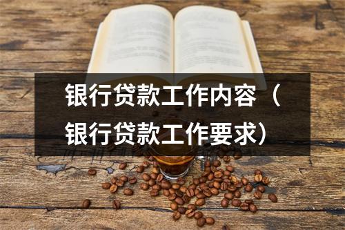银行贷款工作内容（银行贷款工作要求）