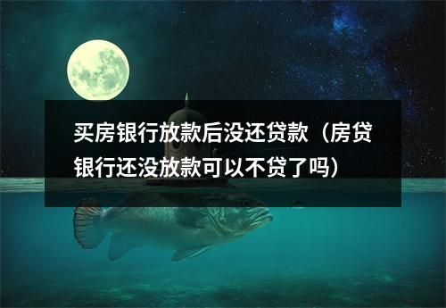 买房银行放款后没还贷款（房贷银行还没放款可以不贷了吗）