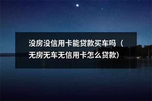 没房没信用卡能贷款买车吗（无房无车无信用卡怎么贷款）