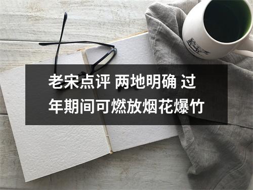 老宋点评 两地明确 过年期间可燃放烟花爆竹