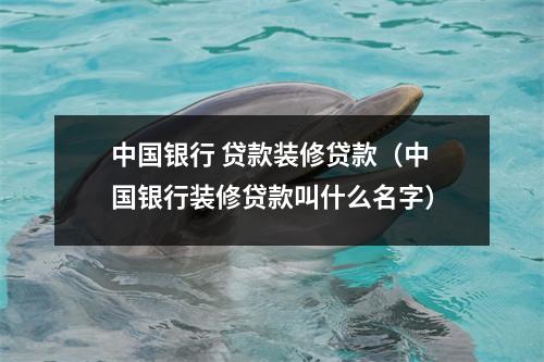中国银行 贷款装修贷款(中国银行装修贷款叫什么名字)