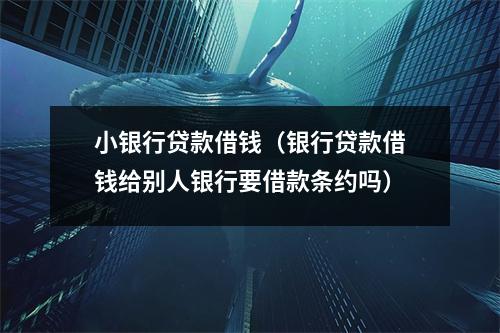 小银行贷款借钱（银行贷款借钱给别人银行要借款条约吗）