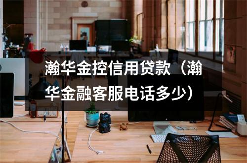 瀚华金控信用贷款（瀚华金融客服电话多少）