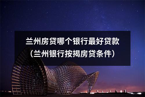 兰州房贷哪个银行最好贷款（兰州银行按揭房贷条件）