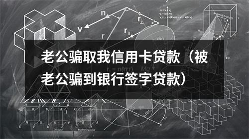 老公骗取我信用卡贷款（被老公骗到银行签字贷款）